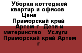Уборка коттеджей,квартир и офисов › Цена ­ 1 000 - Приморский край, Артем г. Дети и материнство » Услуги   . Приморский край,Артем г.